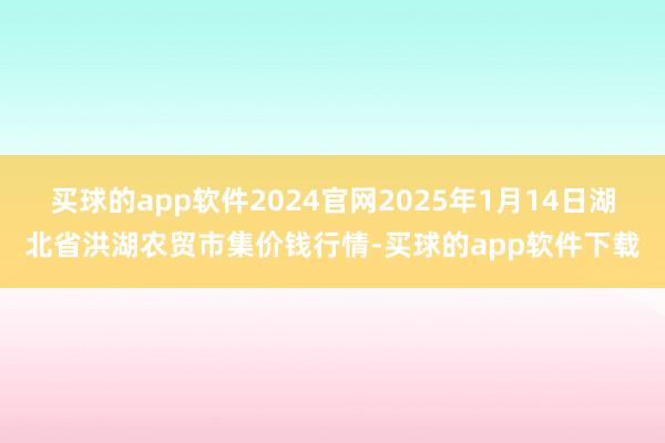 买球的app软件2024官网2025年1月14日湖北省洪湖农贸市集价钱行情-买球的app软件下载