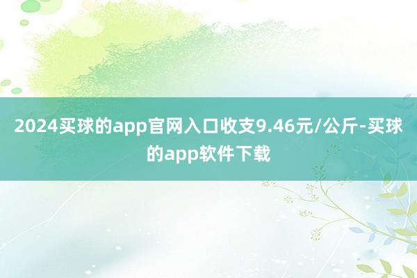 2024买球的app官网入口收支9.46元/公斤-买球的app软件下载