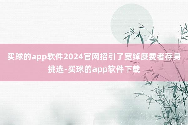 买球的app软件2024官网招引了宽绰糜费者存身挑选-买球的app软件下载