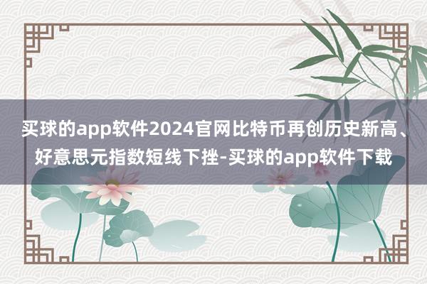 买球的app软件2024官网比特币再创历史新高、好意思元指数短线下挫-买球的app软件下载
