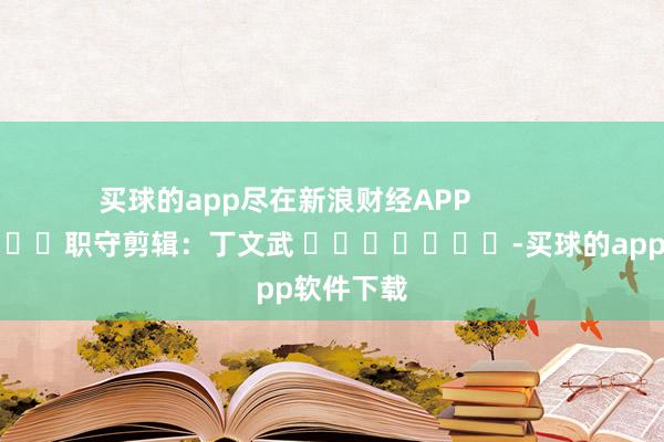 买球的app尽在新浪财经APP            						职守剪辑：丁文武 							-买球的app软件下载