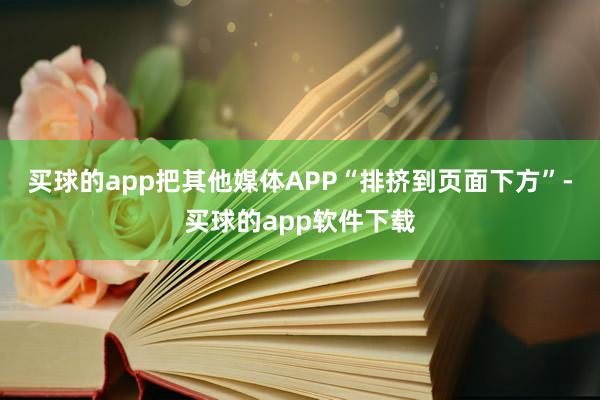 买球的app把其他媒体APP“排挤到页面下方”-买球的app软件下载