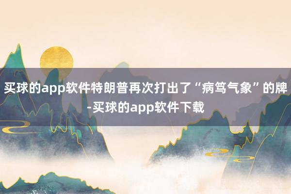 买球的app软件特朗普再次打出了“病笃气象”的牌-买球的app软件下载