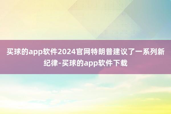 买球的app软件2024官网特朗普建议了一系列新纪律-买球的app软件下载