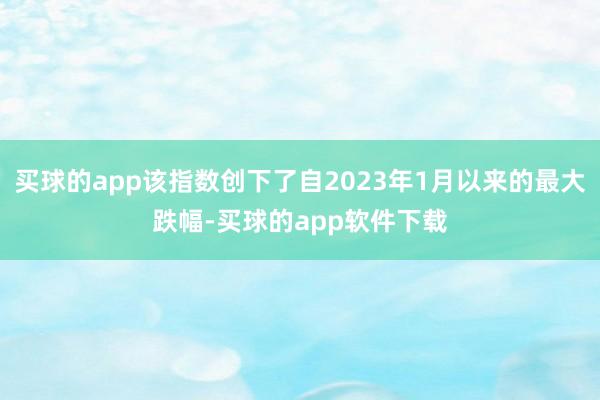 买球的app该指数创下了自2023年1月以来的最大跌幅-买球的app软件下载