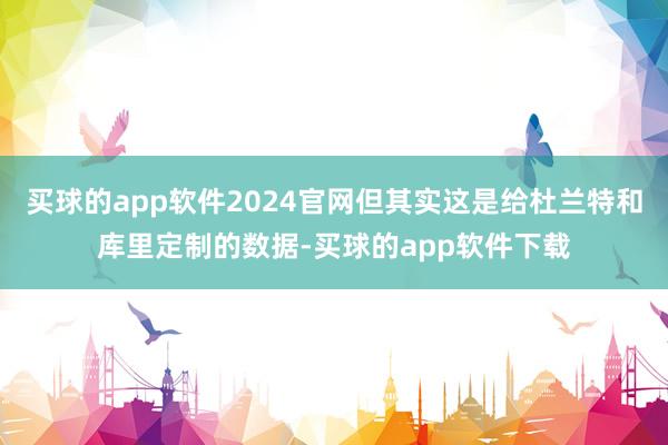 买球的app软件2024官网但其实这是给杜兰特和库里定制的数据-买球的app软件下载
