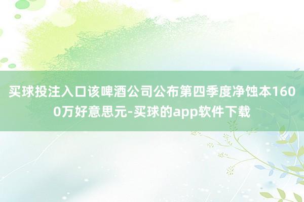 买球投注入口该啤酒公司公布第四季度净蚀本1600万好意思元-买球的app软件下载