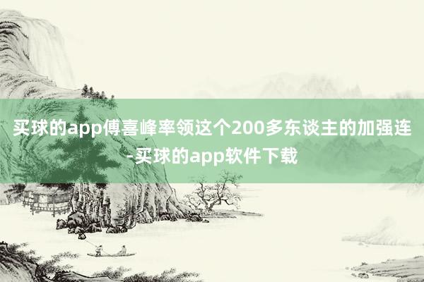 买球的app傅喜峰率领这个200多东谈主的加强连-买球的app软件下载
