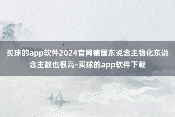 买球的app软件2024官网德国东说念主物化东说念主数也很高-买球的app软件下载