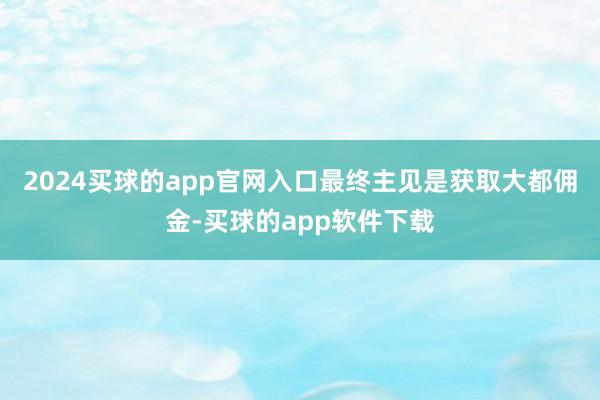 2024买球的app官网入口最终主见是获取大都佣金-买球的app软件下载