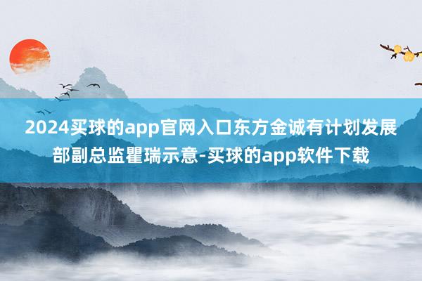 2024买球的app官网入口  东方金诚有计划发展部副总监瞿瑞示意-买球的app软件下载