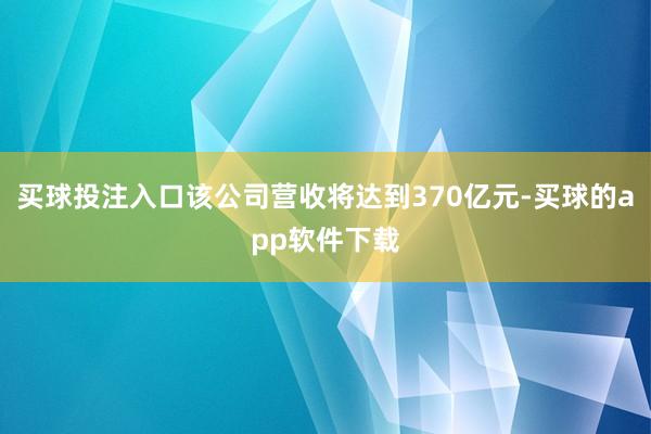 买球投注入口该公司营收将达到370亿元-买球的app软件下载