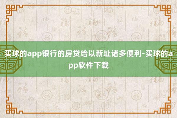 买球的app银行的房贷给以新址诸多便利-买球的app软件下载