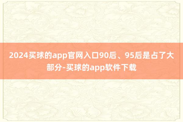 2024买球的app官网入口90后、95后是占了大部分-买球的app软件下载