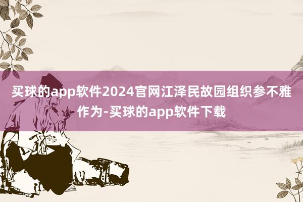 买球的app软件2024官网江泽民故园组织参不雅作为-买球的app软件下载