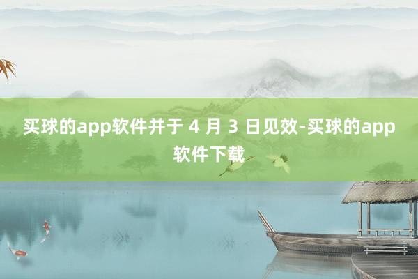 买球的app软件并于 4 月 3 日见效-买球的app软件下载
