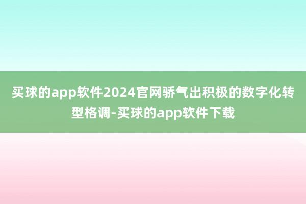 买球的app软件2024官网骄气出积极的数字化转型格调-买球的app软件下载