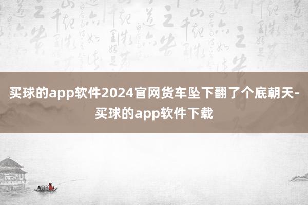 买球的app软件2024官网货车坠下翻了个底朝天-买球的app软件下载