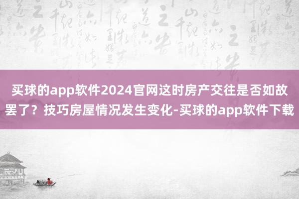 买球的app软件2024官网这时房产交往是否如故罢了?技巧房屋情况发生变化-买球的app软件下载