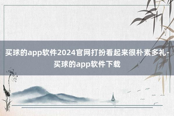 买球的app软件2024官网打扮看起来很朴素多礼-买球的app软件下载