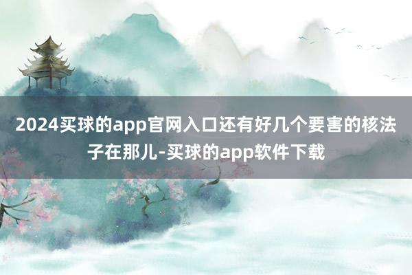 2024买球的app官网入口还有好几个要害的核法子在那儿-买球的app软件下载