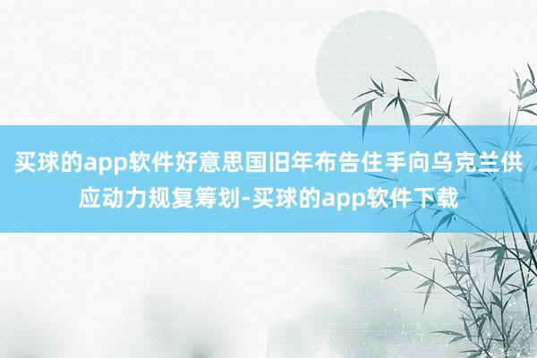 买球的app软件好意思国旧年布告住手向乌克兰供应动力规复筹划-买球的app软件下载