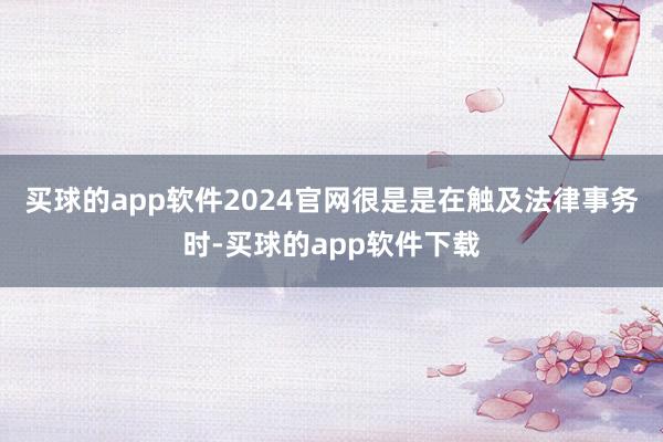 买球的app软件2024官网很是是在触及法律事务时-买球的app软件下载