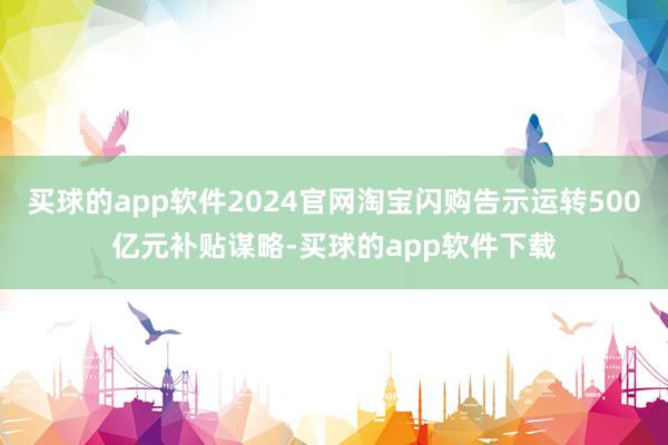买球的app软件2024官网淘宝闪购告示运转500亿元补贴谋略-买球的app软件下载