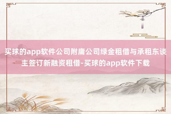 买球的app软件公司附庸公司绿金租借与承租东谈主签订新融资租借-买球的app软件下载