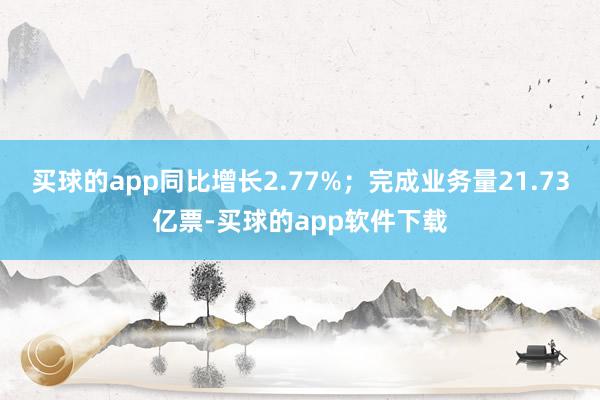 买球的app同比增长2.77%；完成业务量21.73亿票-买球的app软件下载