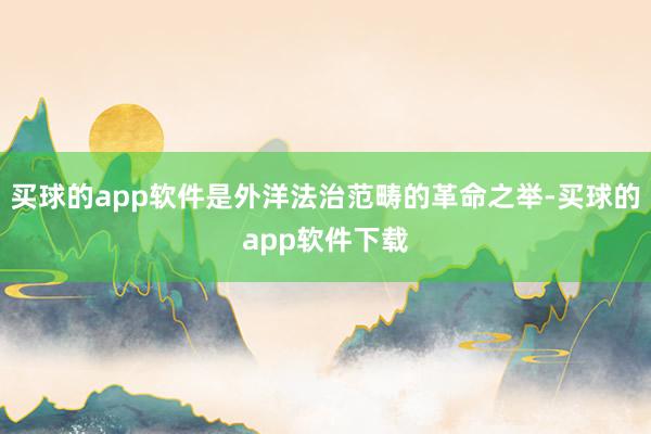 买球的app软件是外洋法治范畴的革命之举-买球的app软件下载