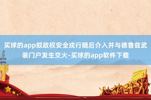 买球的app叙政权安全戎行随后介入并与德鲁兹武装门户发生交火-买球的app软件下载