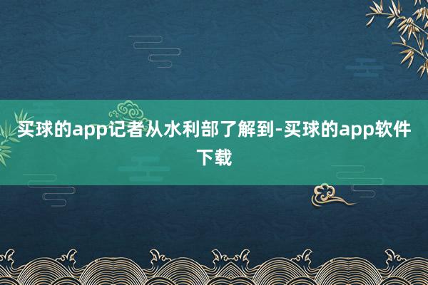 买球的app　　记者从水利部了解到-买球的app软件下载