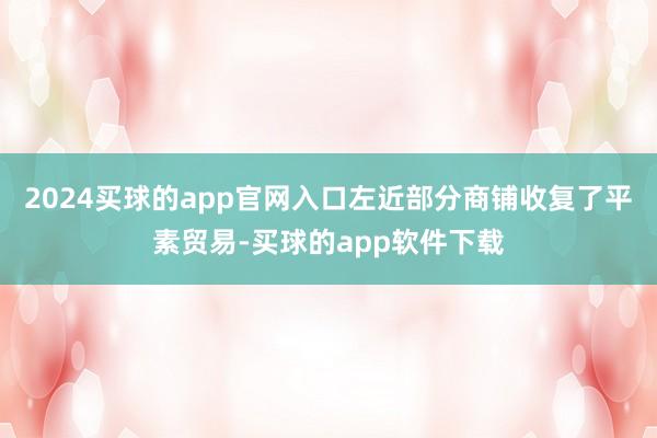 2024买球的app官网入口左近部分商铺收复了平素贸易-买球的app软件下载