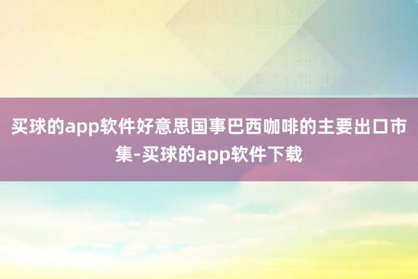 买球的app软件好意思国事巴西咖啡的主要出口市集-买球的app软件下载