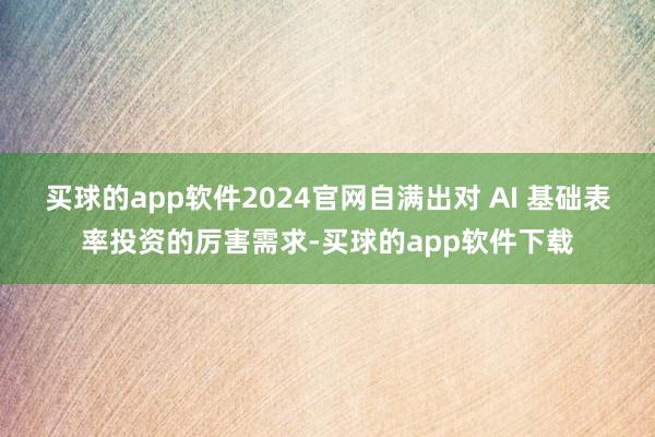 买球的app软件2024官网自满出对 AI 基础表率投资的厉害需求-买球的app软件下载