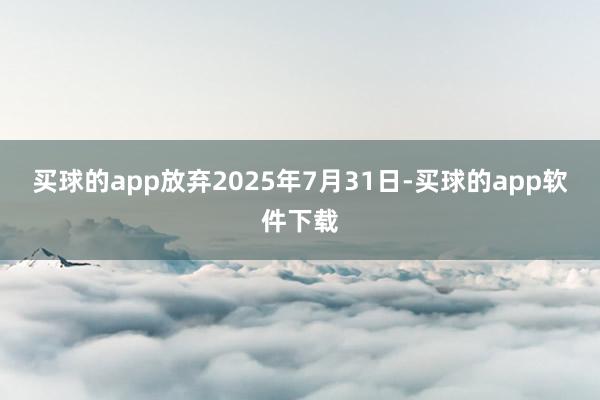 买球的app放弃2025年7月31日-买球的app软件下载