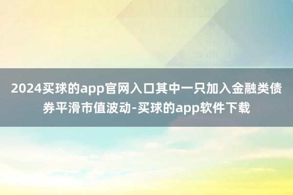 2024买球的app官网入口其中一只加入金融类债券平滑市值波动-买球的app软件下载