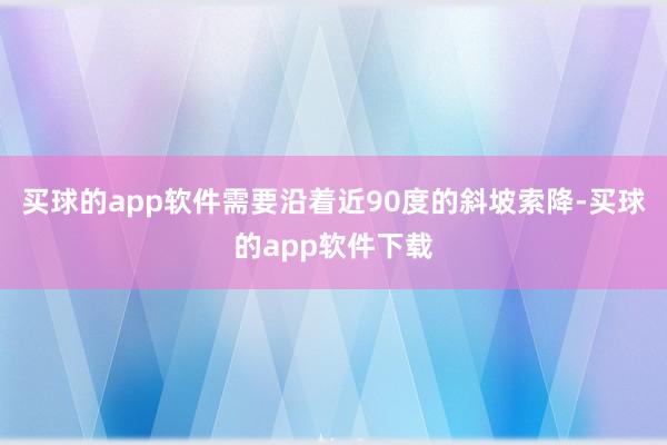 买球的app软件需要沿着近90度的斜坡索降-买球的app软件下载