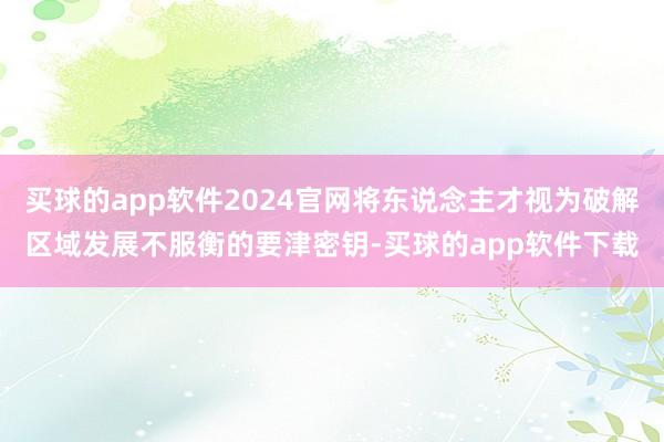 买球的app软件2024官网将东说念主才视为破解区域发展不服衡的要津密钥-买球的app软件下载