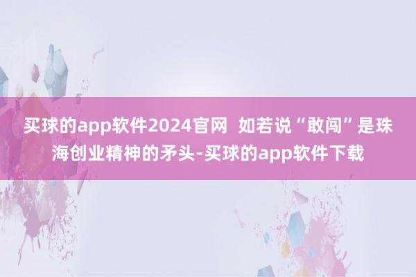 买球的app软件2024官网  如若说“敢闯”是珠海创业精神的矛头-买球的app软件下载