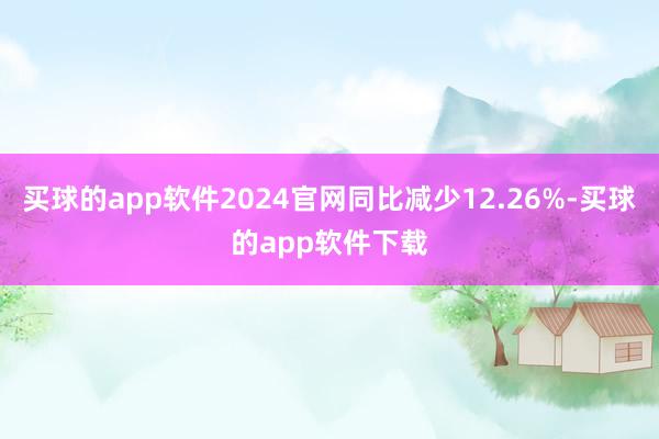 买球的app软件2024官网同比减少12.26%-买球的app软件下载