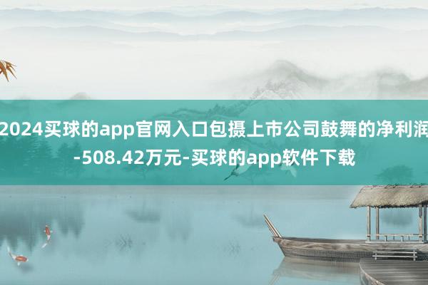 2024买球的app官网入口包摄上市公司鼓舞的净利润-508.42万元-买球的app软件下载