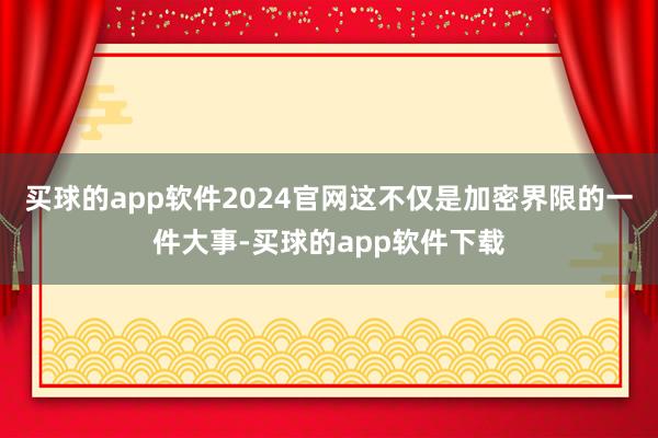 买球的app软件2024官网这不仅是加密界限的一件大事-买球的app软件下载