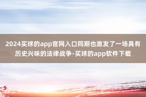 2024买球的app官网入口同期也激发了一场具有历史兴味的法律战争-买球的app软件下载