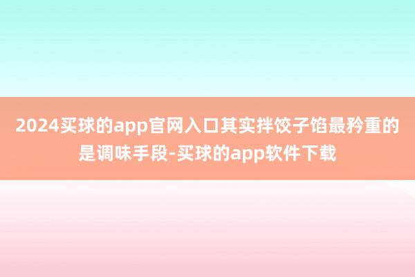 2024买球的app官网入口其实拌饺子馅最矜重的是调味手段-买球的app软件下载
