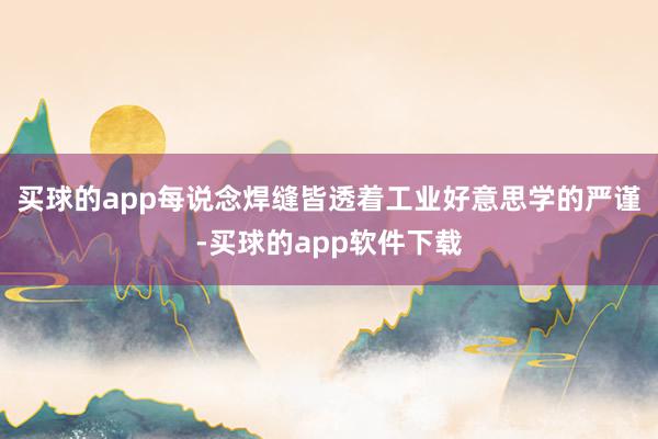 买球的app每说念焊缝皆透着工业好意思学的严谨-买球的app软件下载