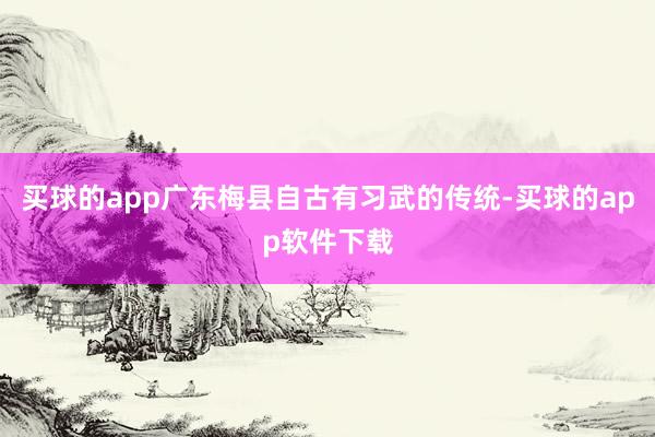买球的app广东梅县自古有习武的传统-买球的app软件下载
