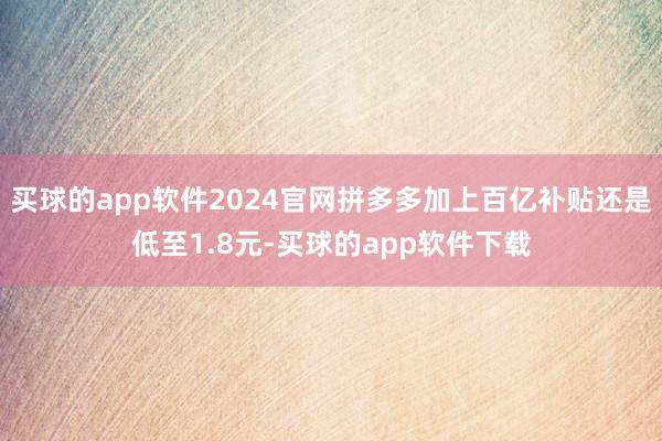 买球的app软件2024官网拼多多加上百亿补贴还是低至1.8元-买球的app软件下载